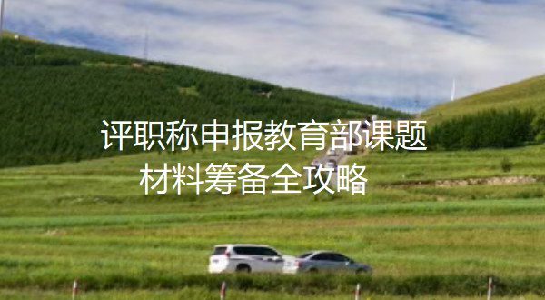评职称申报教育部课题:材料筹备全攻略 评职称申报教育部课题:材料筹备全攻略