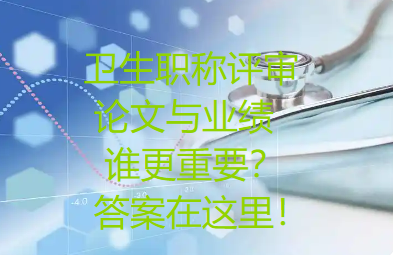 卫生职称评审:论文与业绩,谁更重要?答案在这里! 卫生职称评审:论文与业绩,谁更重要?答案在这里!