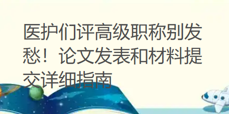 医护们评高级职称别发愁！论文发表和材料提交详细指南