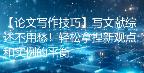 【论文写作技巧】写文献综述不用愁!轻松拿捏新观点和实例的平衡 【论文写作技巧】写文献综述不用愁!轻松拿捏新观点和实例的平衡