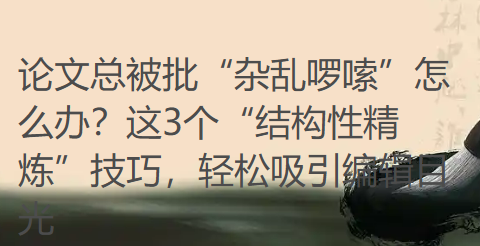 【论文写作技巧】论文总被批“杂乱啰嗦”怎么办？这3个“结构性精炼”技巧，轻松吸引编辑目光