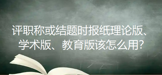 别再盲目投稿!评职称或结题时报纸理论版、学术版、教育版该怎么用? 别再盲目投稿!评职称或结题时报纸理论版、学术版、教育版该怎么用?