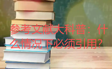 参考文献大科普:什么情况下必须引用? 参考文献大科普:什么情况下必须引用?