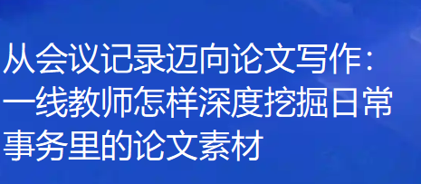 从会议记录迈向论文写作:一线教师怎样深度挖掘日常事务里的论文素材 从会议记录迈向论文写作:一线教师怎样深度挖掘日常事务里的论文素材