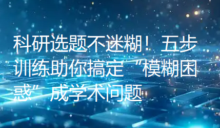 科研选题不迷糊！五步训练助你搞定“模糊困惑”成学术问题