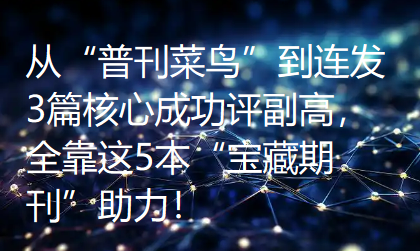 从“普刊菜鸟”到连发3篇核心成功评副高，全靠这5本“宝藏期刊”助力！