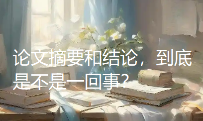 论文摘要和结论,到底是不是一回事? 论文摘要和结论,到底是不是一回事?