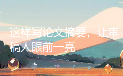 【论文写作技巧】这样写论文摘要,让审稿人眼前一亮 【论文写作技巧】这样写论文摘要,让审稿人眼前一亮