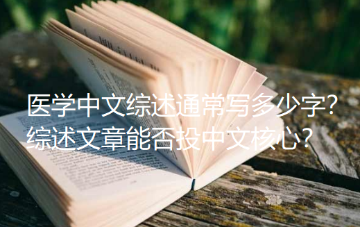 医学中文综述通常写多少字?综述文章能否投中文核心? 医学中文综述通常写多少字?综述文章能否投中文核心?