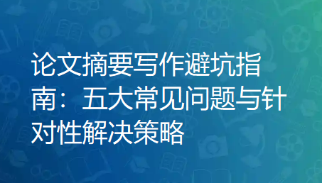 论文摘要写作避坑指南:五大常见问题与针对性解决策略 论文摘要写作避坑指南:五大常见问题与针对性解决策略