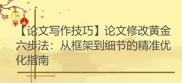 【论文写作技巧】论文修改黄金六步法:从框架到细节的精准优化指南 【论文写作技巧】论文修改黄金六步法:从框架到细节的精准优化指南