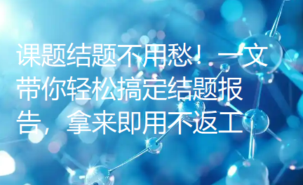 课题结题不用愁!一文带你轻松搞定结题报告,拿来即用不返工 课题结题不用愁!一文带你轻松搞定结题报告,拿来即用不返工