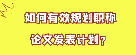 职称论文发表计划该如何规划才能高效达成? 职称论文发表计划该如何规划才能高效达成?