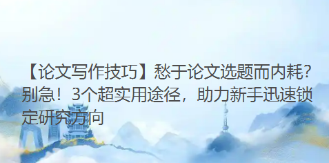 【论文写作技巧】愁于论文选题而内耗?别急!3个超实用途径,助力新手迅速锁定研究方向 【论文写作技巧】愁于论文选题而内耗?别急!3个超实用途径,助力新手迅速锁定研究方向