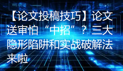 【论文投稿技巧】论文送审怕“中招”?三大隐形陷阱和实战破解法来啦 【论文投稿技巧】论文送审怕“中招”?三大隐形陷阱和实战破解法来啦