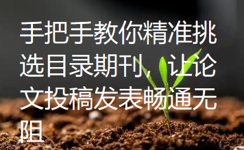 手把手教你精准挑选目录期刊,让论文投稿发表畅通无阻 手把手教你精准挑选目录期刊,让论文投稿发表畅通无阻