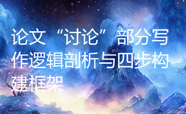 论文“讨论”部分写作逻辑剖析与四步构建框架 论文“讨论”部分写作逻辑剖析与四步构建框架