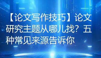 【论文写作技巧】论文研究主题从哪儿找?五种常见来源告诉你 【论文写作技巧】论文研究主题从哪儿找?五种常见来源告诉你