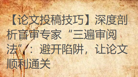 【论文投稿技巧】深度剖析盲审专家“三遍审阅法”:避开陷阱,让论文顺利通关 【论文投稿技巧】深度剖析盲审专家“三遍审阅法”:避开陷阱,让论文顺利通关
