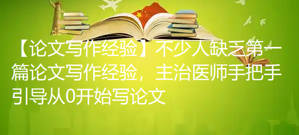【论文写作经验】不少人缺乏第一篇论文写作经验,主治医师手把手引导从0开始写论文 【论文写作经验】不少人缺乏第一篇论文写作经验,主治医师手把手引导从0开始写论文