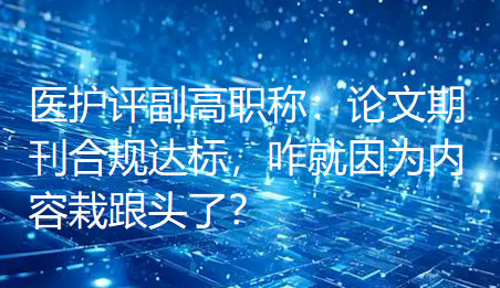 医护评副高职称:论文期刊合规达标,咋就因为内容栽跟头了? 医护评副高职称:论文期刊合规达标,咋就因为内容栽跟头了?