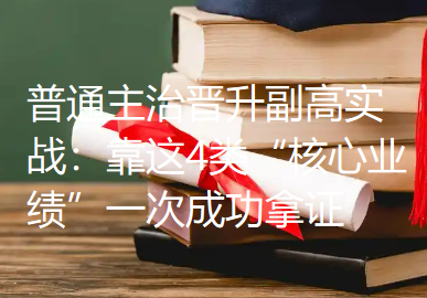 普通主治晋升副高实战:靠这4类“核心业绩”一次成功拿证 普通主治晋升副高实战:靠这4类“核心业绩”一次成功拿证