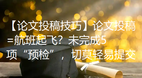 【论文投稿技巧】论文投稿=航班起飞?未完成5项“预检”,切莫轻易提交 【论文投稿技巧】论文投稿=航班起飞?未完成5项“预检”,切莫轻易提交