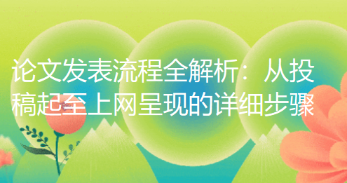 论文发表流程全解析:从投稿起始至上网呈现的详细步骤 论文发表流程全解析:从投稿起始至上网呈现的详细步骤