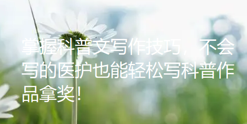 掌握科普文写作技巧,不会写的医护也能轻松写科普作品拿奖! 掌握科普文写作技巧,不会写的医护也能轻松写科普作品拿奖!