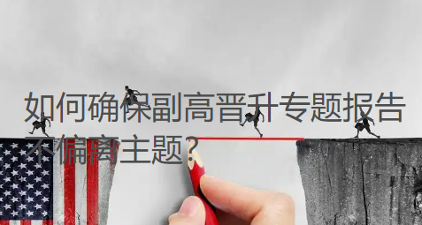 如何确保副高晋升专题报告不偏离主题?把握这3个关键,评审轻松发现你的价值 如何确保副高晋升专题报告不偏离主题?把握这3个关键,评审轻松发现你的价值