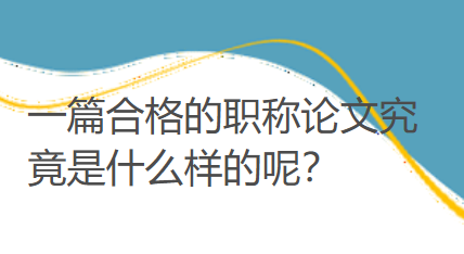一篇合格的职称论文究竟是什么样的呢？大家不妨对照自查，要是没达标就赶紧修改！