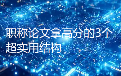 速看!职称论文拿高分的3个超实用结构,专家评审一致点头认可 速看!职称论文拿高分的3个超实用结构,专家评审一致点头认可