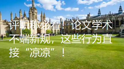 评职称必看!论文学术不端新规,这些行为直接“凉凉”! 评职称必看!论文学术不端新规,这些行为直接“凉凉”!