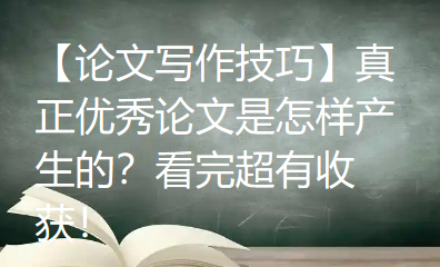 【论文写作技巧】真正优秀的论文是怎样产生的?看完超有收获! 【论文写作技巧】真正优秀的论文是怎样产生的?看完超有收获!