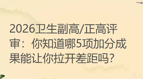 2026卫生副高/正高评审:你知道哪5项加分成果能让你拉开差距吗? 2026卫生副高/正高评审:你知道哪5项加分成果能让你拉开差距吗?