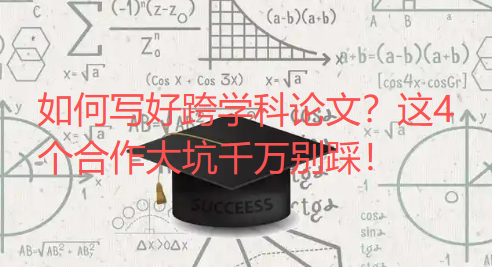 【论文写作技巧】如何写好跨学科论文?这4个合作大坑千万别踩! 【论文写作技巧】如何写好跨学科论文?这4个合作大坑千万别踩!