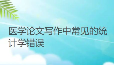 审稿专家揭秘:医学论文写作中常见的统计学错误(下) 审稿专家揭秘:医学论文写作中常见的统计学错误(下)
