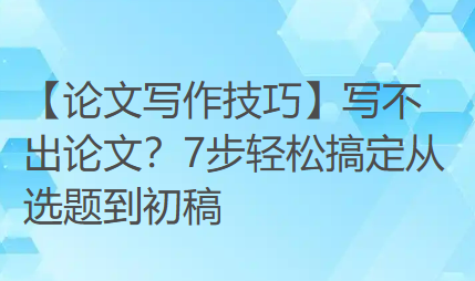 【论文写作技巧】写不出论文?7步轻松搞定从选题到初稿 【论文写作技巧】写不出论文?7步轻松搞定从选题到初稿