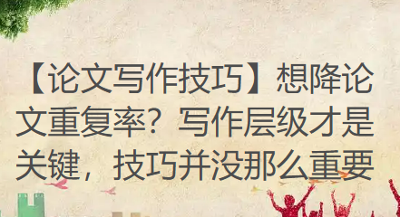 【论文写作技巧】想降论文重复率?写作层级才是关键,技巧并没那么重要 【论文写作技巧】想降论文重复率?写作层级才是关键,技巧并没那么重要