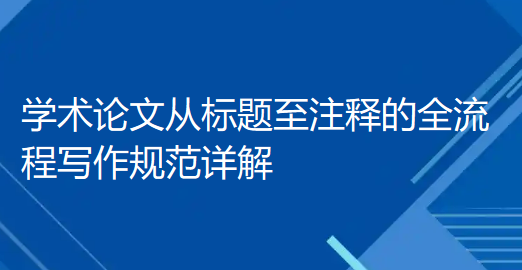 赶紧收藏!学术论文从标题至注释的全流程写作规范详解 赶紧收藏!学术论文从标题至注释的全流程写作规范详解