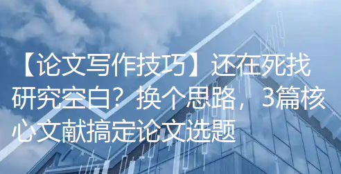 【论文写作技巧】还在死找研究空白?换个思路,3篇核心文献搞定论文选题 【论文写作技巧】还在死找研究空白?换个思路,3篇核心文献搞定论文选题