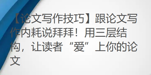 【论文写作技巧】跟论文写作内耗说拜拜!用三层结构,让读者“爱”上你的论文 【论文写作技巧】跟论文写作内耗说拜拜!用三层结构,让读者“爱”上你的论文