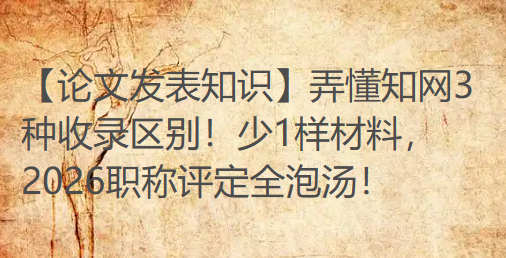 【论文发表知识】弄懂知网3种收录区别！少1样材料，2026职称评定全泡汤！