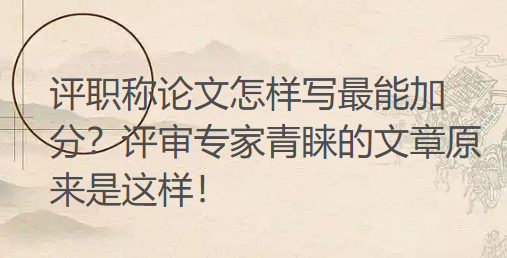 评职称论文怎样写最能加分？评审专家青睐的文章原来是这样！