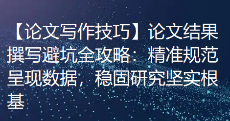 【论文写作技巧】论文结果撰写避坑全攻略:精准规范呈现数据,稳固研究坚实根基 【论文写作技巧】论文结果撰写避坑全攻略:精准规范呈现数据,稳固研究坚实根基