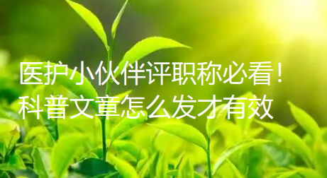 医护小伙伴评职称必看!科普文章怎么发才有效,这篇大实话全讲透了 医护小伙伴评职称必看!科普文章怎么发才有效,这篇大实话全讲透了