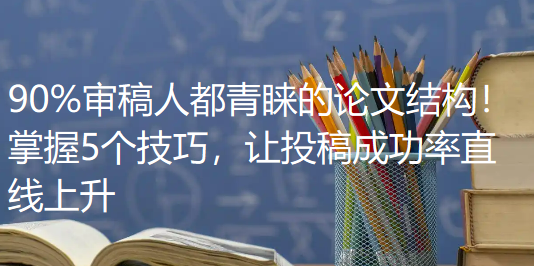 论文写作技巧|90%审稿人都青睐的论文结构!掌握5个技巧,让投稿成功率直线上升 论文写作技巧|90%审稿人都青睐的论文结构!掌握5个技巧,让投稿成功率直线上升