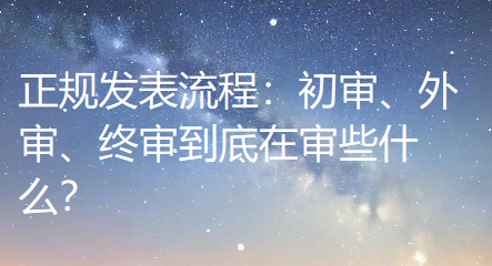 【论文发表常识】正规发表流程：初审、外审、终审到底在审些什么？