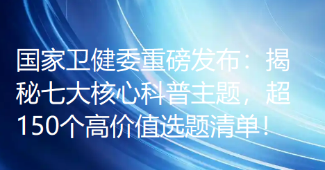 国家卫健委重磅发布:揭秘七大核心科普主题,超150个高价值选题清单!速藏! 国家卫健委重磅发布:揭秘七大核心科普主题,超150个高价值选题清单!速藏!