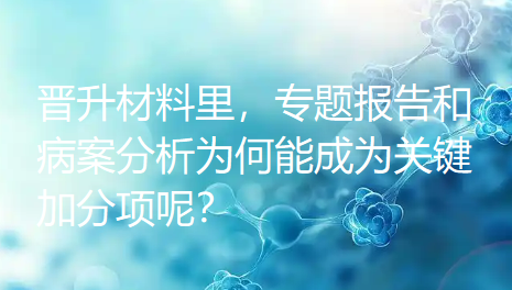 晋升材料里，专题报告和病案分析为何能成为关键加分项呢？